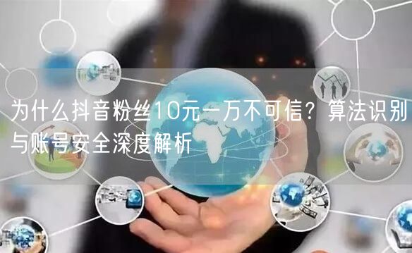 为什么抖音粉丝10元一万不可信？算法识别与账号安全深度解析