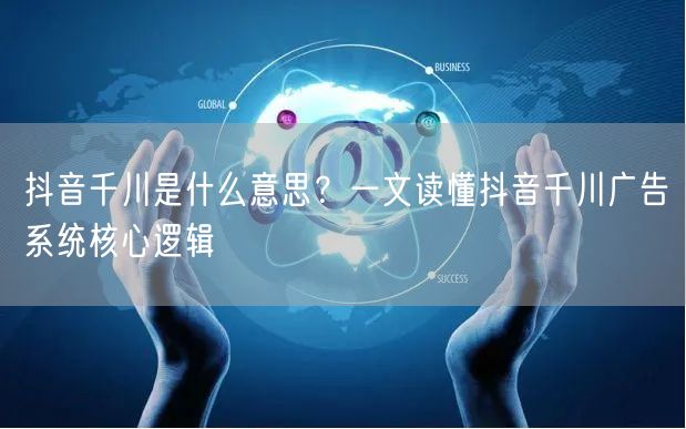 抖音千川是什么意思？一文读懂抖音千川广告系统核心逻辑